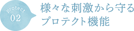 02 様々な刺激から守るプロテクト機能