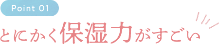 Point01 とにかく保湿力がすごい