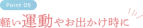 Point05 軽い運動やお出かけ時に