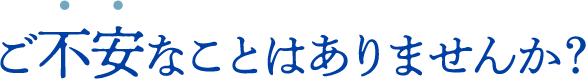 ご不安なことはありませんか？