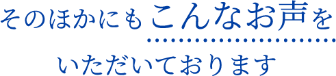 そのほかにもこんなお声をいただいております